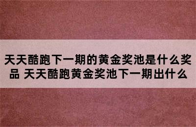 天天酷跑下一期的黄金奖池是什么奖品 天天酷跑黄金奖池下一期出什么